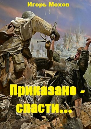 Приказано - спасти... Игорь Мохов